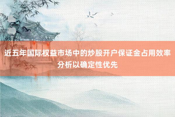 近五年国际权益市场中的炒股开户保证金占用效率分析以确定性优先
