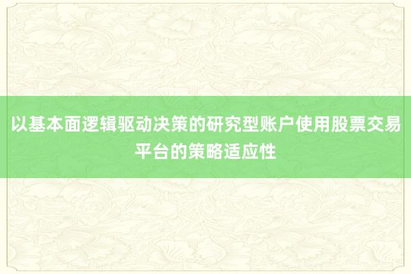 以基本面逻辑驱动决策的研究型账户使用股票交易平台的策略适应性