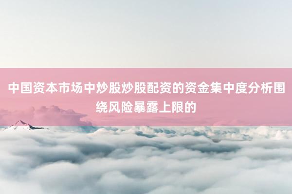 中国资本市场中炒股炒股配资的资金集中度分析围绕风险暴露上限的