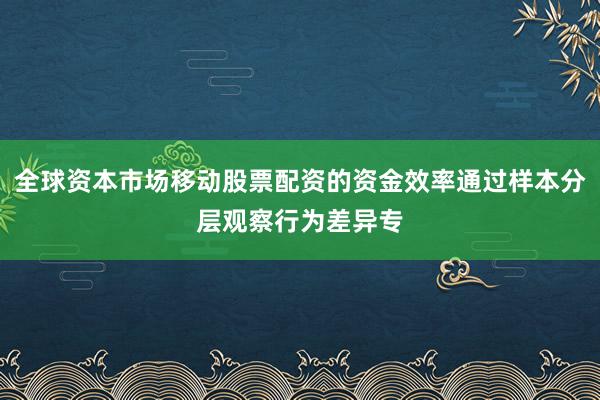 全球资本市场移动股票配资的资金效率通过样本分层观察行为差异专