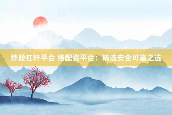 炒股杠杆平台 络配资平台：精选安全可靠之选