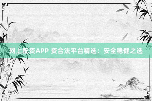 网上配资APP 资合法平台精选：安全稳健之选
