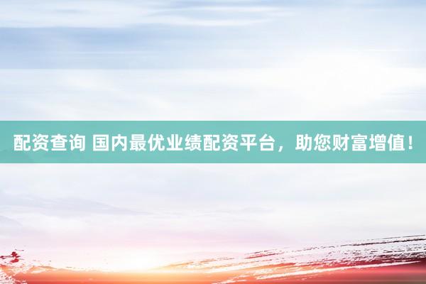 配资查询 国内最优业绩配资平台，助您财富增值！
