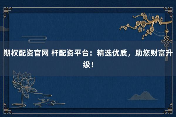 期权配资官网 杆配资平台：精选优质，助您财富升级！