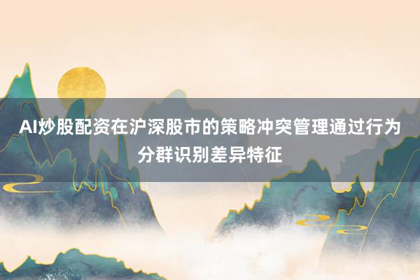 AI炒股配资在沪深股市的策略冲突管理通过行为分群识别差异特征