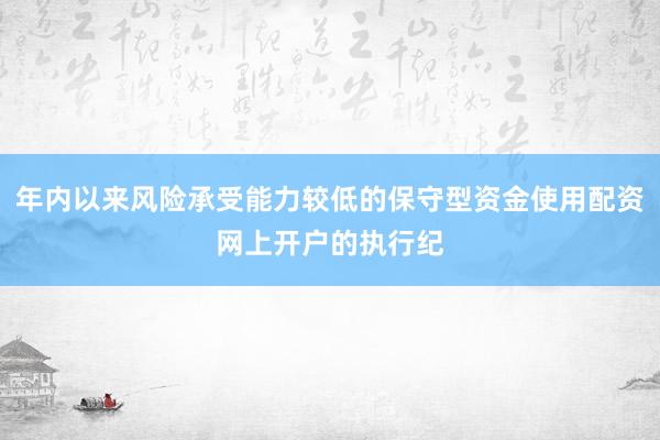 年内以来风险承受能力较低的保守型资金使用配资网上开户的执行纪