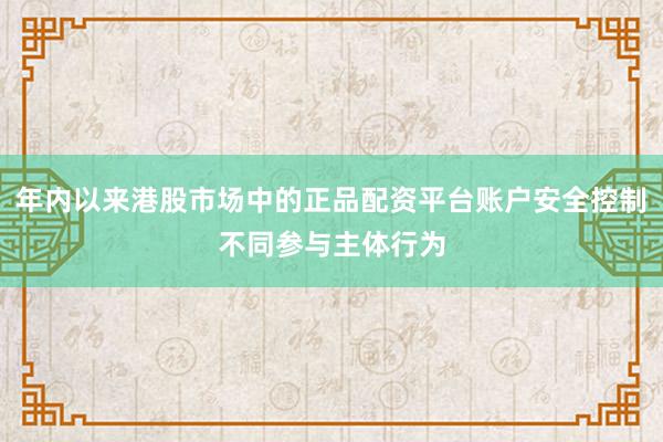 年内以来港股市场中的正品配资平台账户安全控制不同参与主体行为