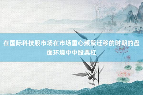 在国际科技股市场在市场重心频繁迁移的时期的盘面环境中中股票杠