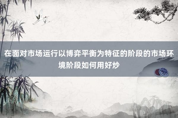 在面对市场运行以博弈平衡为特征的阶段的市场环境阶段如何用好炒