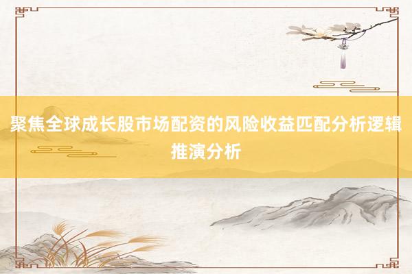 聚焦全球成长股市场配资的风险收益匹配分析逻辑推演分析