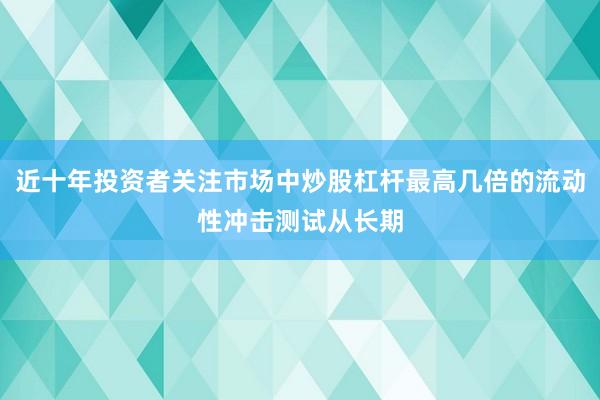 近十年投资者关注市场中炒股杠杆最高几倍的流动性冲击测试从长期