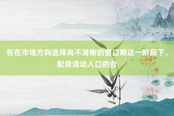 在在市场方向选择尚不清晰的窗口期这一阶段下，配资活动入口的合