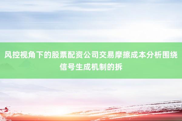 风控视角下的股票配资公司交易摩擦成本分析围绕信号生成机制的拆