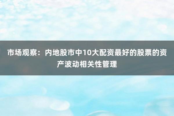 市场观察：内地股市中10大配资最好的股票的资产波动相关性管理