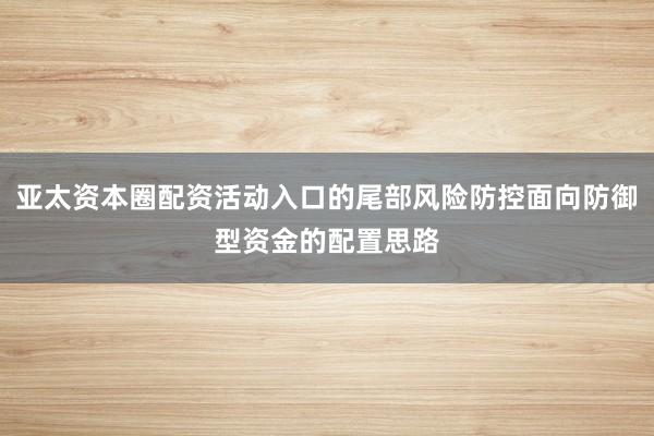 亚太资本圈配资活动入口的尾部风险防控面向防御型资金的配置思路