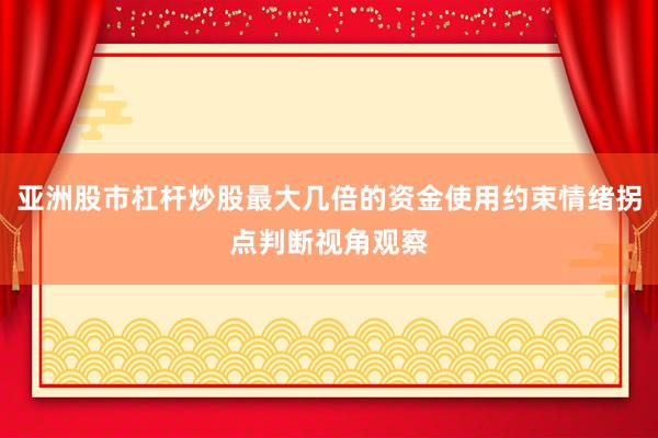 亚洲股市杠杆炒股最大几倍的资金使用约束情绪拐点判断视角观察