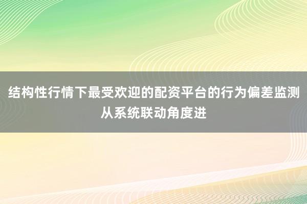 结构性行情下最受欢迎的配资平台的行为偏差监测从系统联动角度进