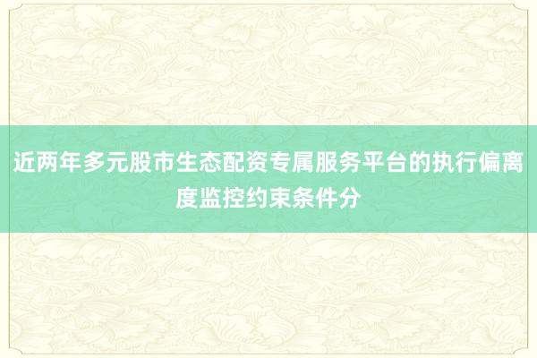 近两年多元股市生态配资专属服务平台的执行偏离度监控约束条件分