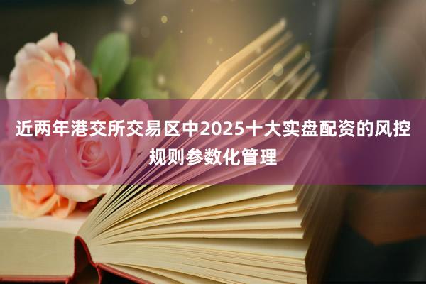 近两年港交所交易区中2025十大实盘配资的风控规则参数化管理
