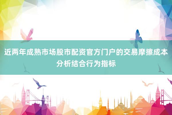 近两年成熟市场股市配资官方门户的交易摩擦成本分析结合行为指标