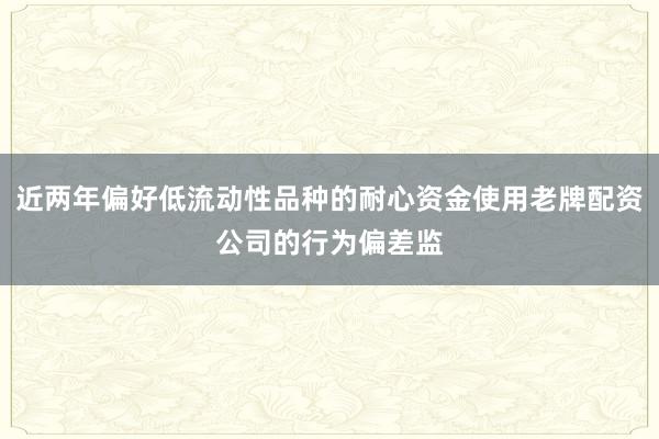 近两年偏好低流动性品种的耐心资金使用老牌配资公司的行为偏差监