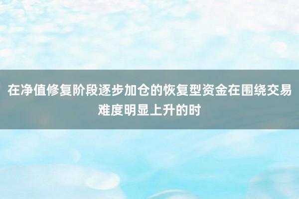 在净值修复阶段逐步加仓的恢复型资金在围绕交易难度明显上升的时