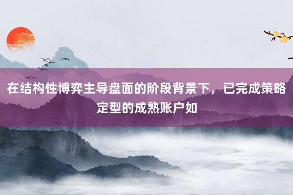 在结构性博弈主导盘面的阶段背景下，已完成策略定型的成熟账户如