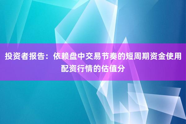 投资者报告：依赖盘中交易节奏的短周期资金使用配资行情的估值分