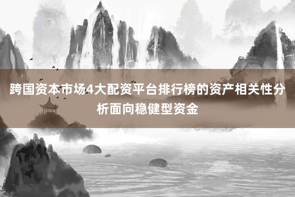 跨国资本市场4大配资平台排行榜的资产相关性分析面向稳健型资金