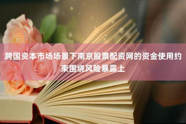 跨国资本市场场景下南京股票配资网的资金使用约束围绕风险暴露上