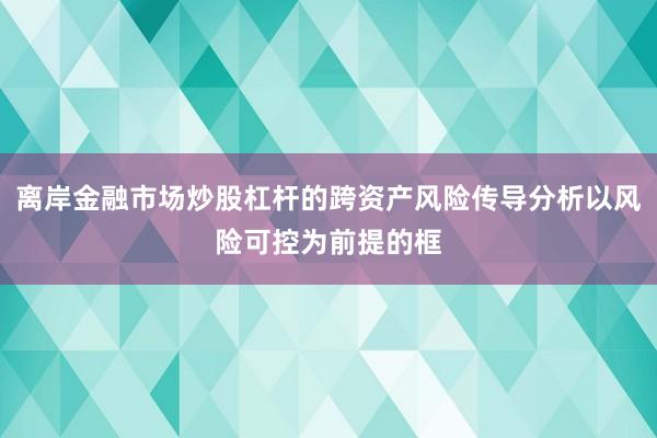 离岸金融市场炒股杠杆的跨资产风险传导分析以风险可控为前提的框