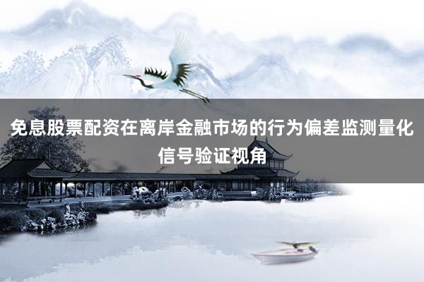 免息股票配资在离岸金融市场的行为偏差监测量化信号验证视角