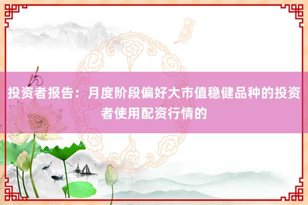 投资者报告：月度阶段偏好大市值稳健品种的投资者使用配资行情的