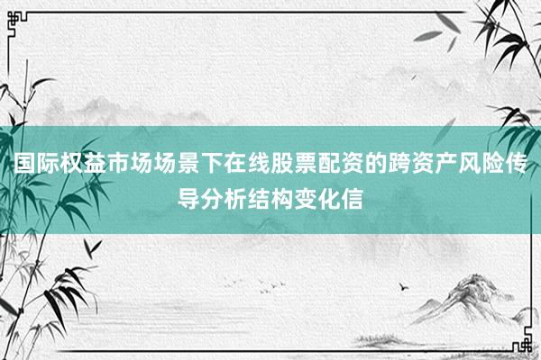 国际权益市场场景下在线股票配资的跨资产风险传导分析结构变化信