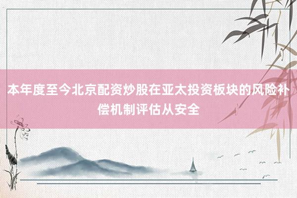 本年度至今北京配资炒股在亚太投资板块的风险补偿机制评估从安全