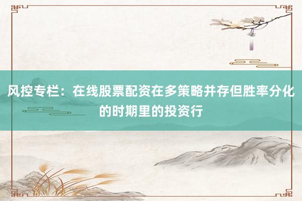 风控专栏：在线股票配资在多策略并存但胜率分化的时期里的投资行