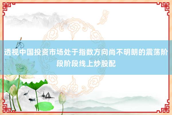 透视中国投资市场处于指数方向尚不明朗的震荡阶段阶段线上炒股配