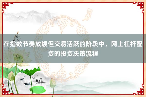 在指数节奏放缓但交易活跃的阶段中，网上杠杆配资的投资决策流程