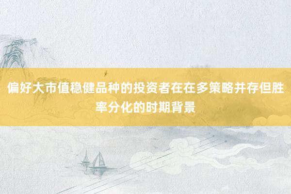 偏好大市值稳健品种的投资者在在多策略并存但胜率分化的时期背景