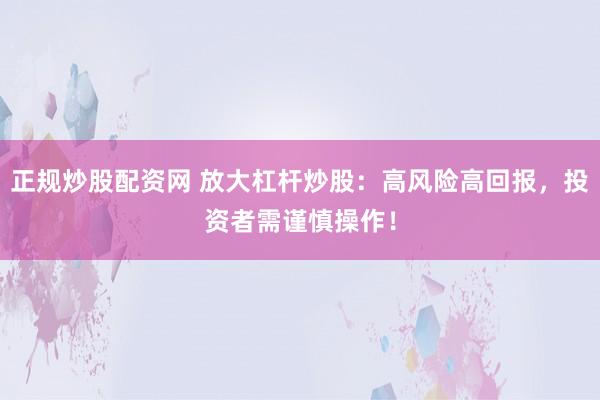 正规炒股配资网 放大杠杆炒股：高风险高回报，投资者需谨慎操作！