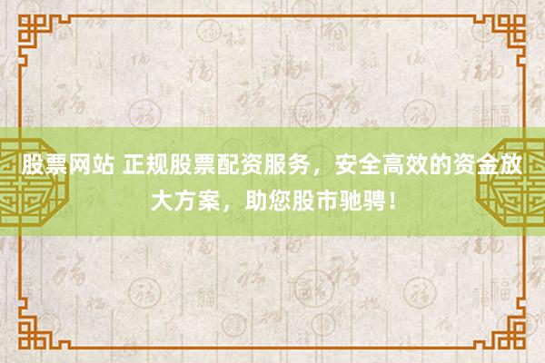 股票网站 正规股票配资服务，安全高效的资金放大方案，助您股市驰骋！